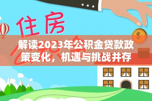 鄢陵解读2023年公积金贷款政策变化，机遇与挑战并存