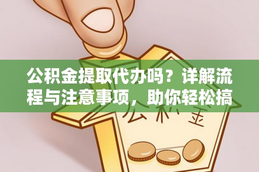 鄢陵公积金提取代办吗？详解流程与注意事项，助你轻松搞定！