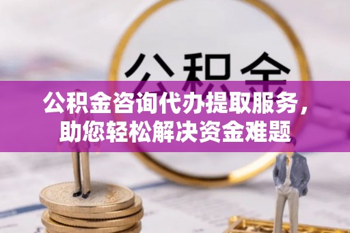 鄢陵公积金咨询代办提取服务，助您轻松解决资金难题