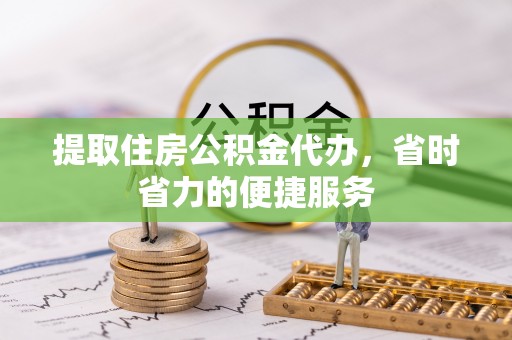 鄢陵提取住房公积金代办，省时省力的便捷服务