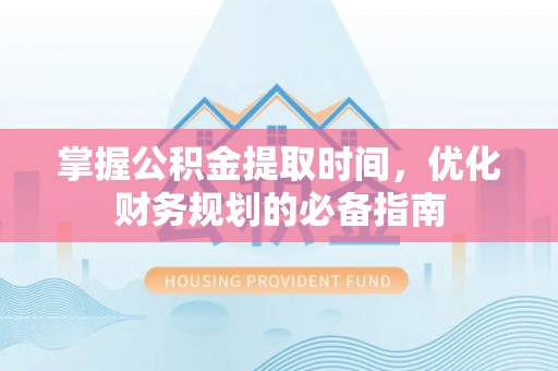 鄢陵掌握公积金提取时间，优化财务规划的必备指南
