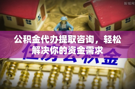 鄢陵公积金代办提取咨询，轻松解决你的资金需求