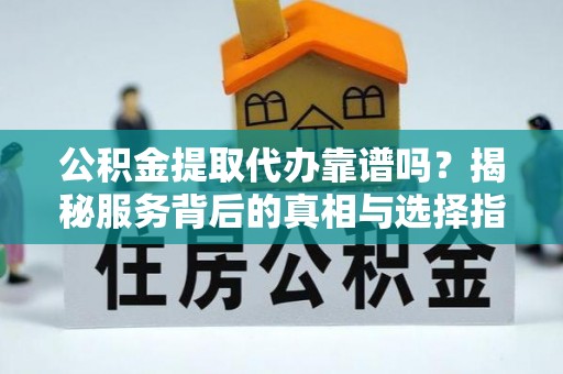 鄢陵公积金提取代办靠谱吗？揭秘服务背后的真相与选择指南