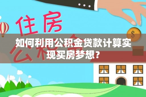 鄢陵如何利用公积金贷款计算实现买房梦想？