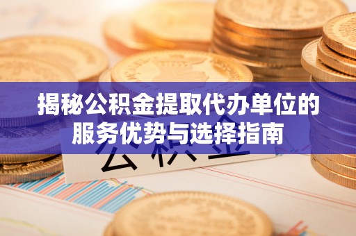鄢陵揭秘公积金提取代办单位的服务优势与选择指南
