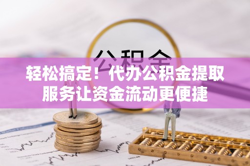 鄢陵轻松搞定！代办公积金提取服务让资金流动更便捷