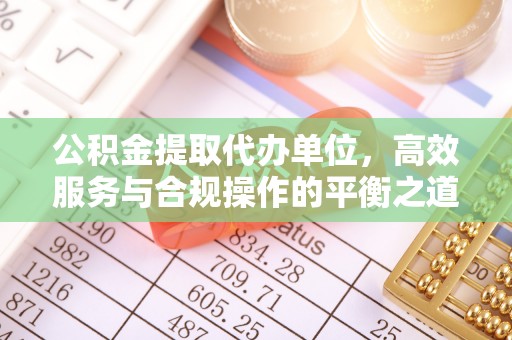 鄢陵公积金提取代办单位，高效服务与合规操作的平衡之道