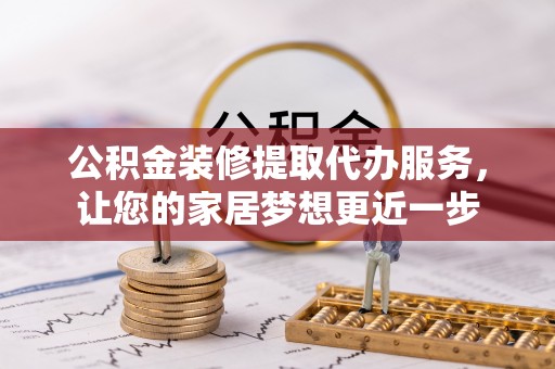 鄢陵公积金装修提取代办服务，让您的家居梦想更近一步