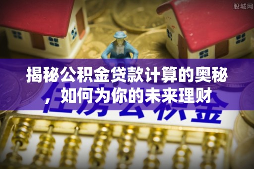 鄢陵揭秘公积金贷款计算的奥秘，如何为你的未来理财