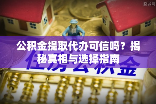 鄢陵公积金提取代办可信吗？揭秘真相与选择指南