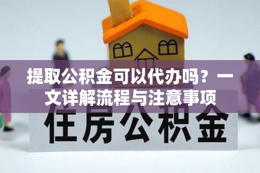 鄢陵提取公积金可以代办吗？一文详解流程与注意事项