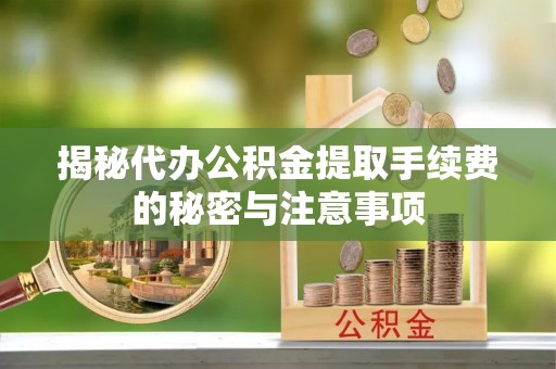 鄢陵揭秘代办公积金提取手续费的秘密与注意事项