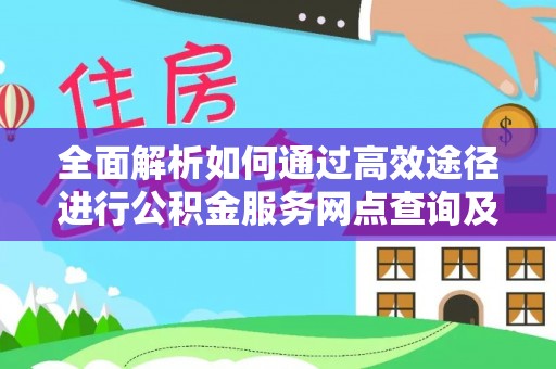 鄢陵全面解析如何通过高效途径进行公积金服务网点查询及办理相关业务