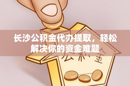 鄢陵长沙公积金代办提取，轻松解决你的资金难题