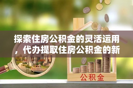 鄢陵探索住房公积金的灵活运用，代办提取住房公积金的新趋势