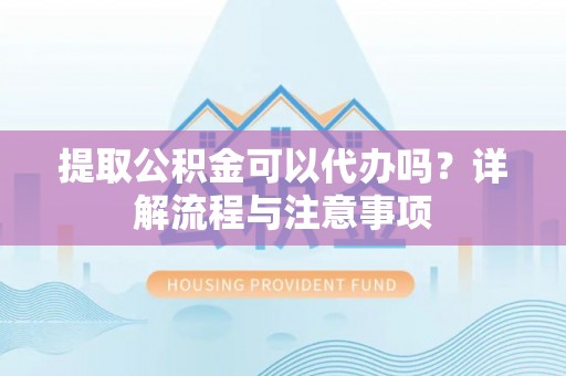 鄢陵提取公积金可以代办吗？详解流程与注意事项