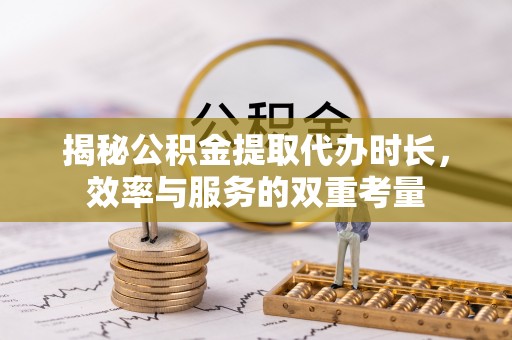 鄢陵揭秘公积金提取代办时长，效率与服务的双重考量