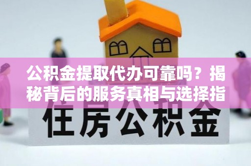 鄢陵公积金提取代办可靠吗？揭秘背后的服务真相与选择指南