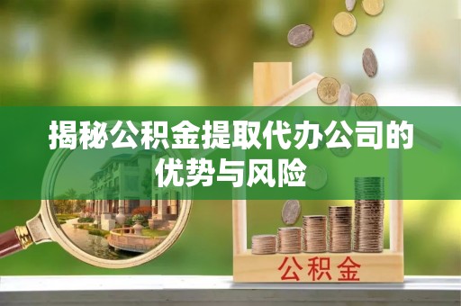 鄢陵揭秘公积金提取代办公司的优势与风险