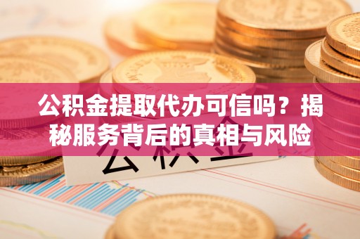 鄢陵公积金提取代办可信吗？揭秘服务背后的真相与风险