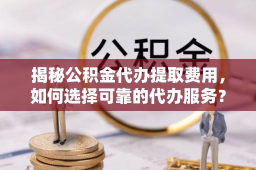 鄢陵揭秘公积金代办提取费用，如何选择可靠的代办服务？