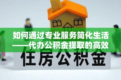 鄢陵如何通过专业服务简化生活——代办公积金提取的高效选择