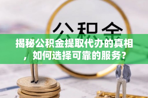 鄢陵揭秘公积金提取代办的真相，如何选择可靠的服务？