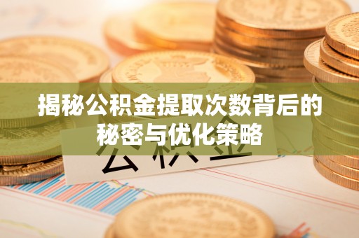 鄢陵揭秘公积金提取次数背后的秘密与优化策略