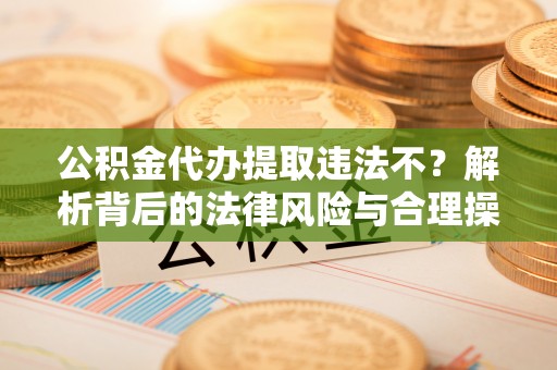 鄢陵公积金代办提取违法不？解析背后的法律风险与合理操作