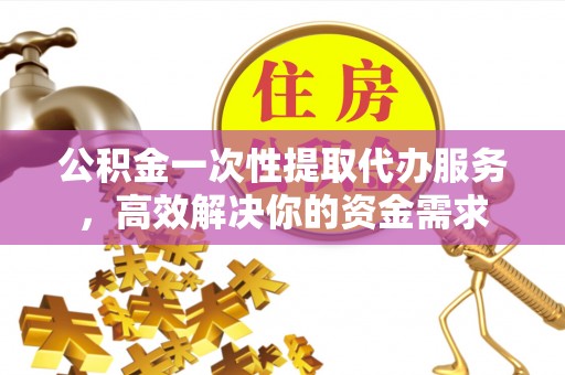 鄢陵公积金一次性提取代办服务，高效解决你的资金需求