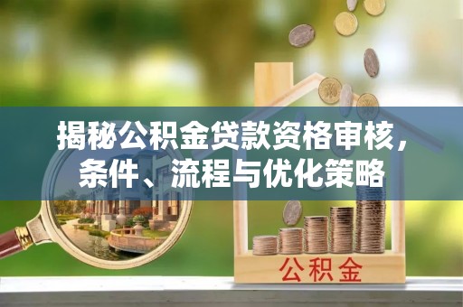 鄢陵揭秘公积金贷款资格审核，条件、流程与优化策略