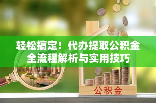 鄢陵轻松搞定！代办提取公积金全流程解析与实用技巧