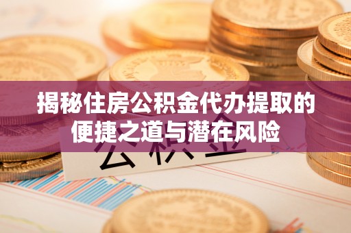 鄢陵揭秘住房公积金代办提取的便捷之道与潜在风险
