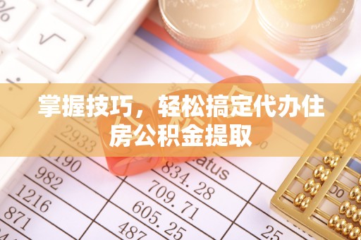 鄢陵掌握技巧，轻松搞定代办住房公积金提取
