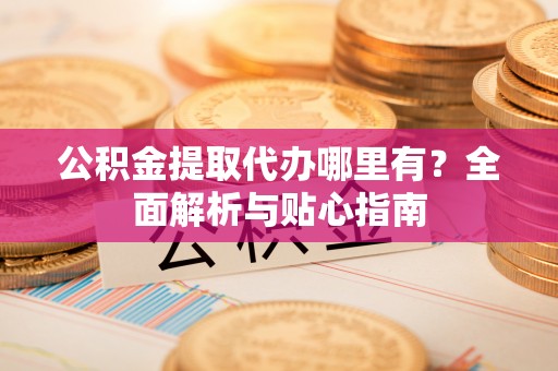 鄢陵公积金提取代办哪里有？全面解析与贴心指南