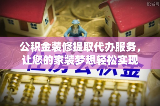 鄢陵公积金装修提取代办服务，让您的家装梦想轻松实现