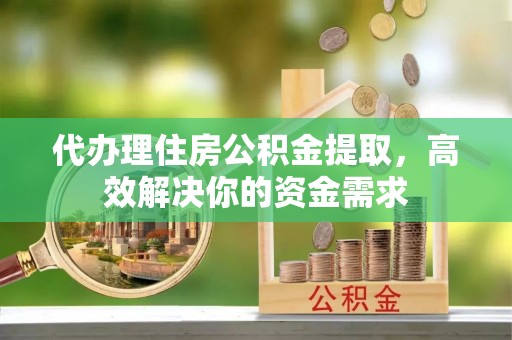 鄢陵代办理住房公积金提取，高效解决你的资金需求