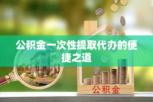 鄢陵公积金一次性提取代办的便捷之道
