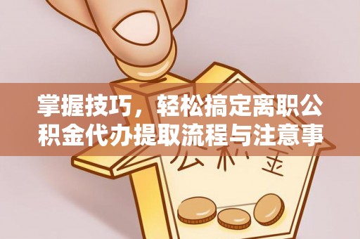 鄢陵掌握技巧，轻松搞定离职公积金代办提取流程与注意事项