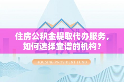 鄢陵住房公积金提取代办服务，如何选择靠谱的机构？