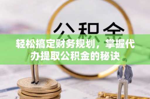 鄢陵轻松搞定财务规划，掌握代办提取公积金的秘诀