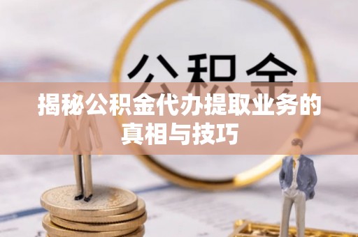 鄢陵揭秘公积金代办提取业务的真相与技巧