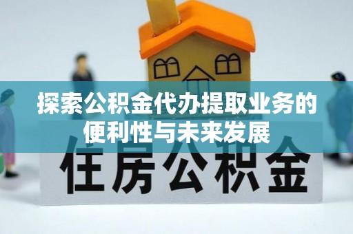 鄢陵探索公积金代办提取业务的便利性与未来发展