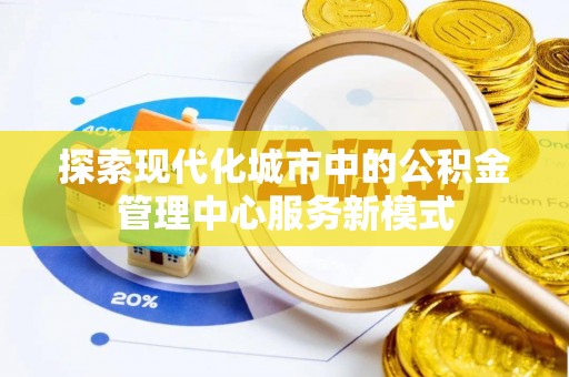 鄢陵探索现代化城市中的公积金管理中心服务新模式