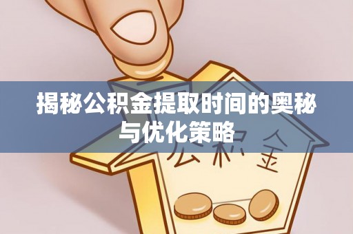 鄢陵揭秘公积金提取时间的奥秘与优化策略