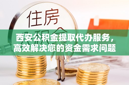 鄢陵西安公积金提取代办服务，高效解决您的资金需求问题