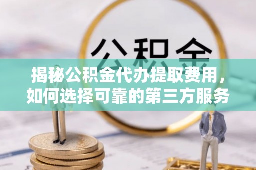 鄢陵揭秘公积金代办提取费用，如何选择可靠的第三方服务