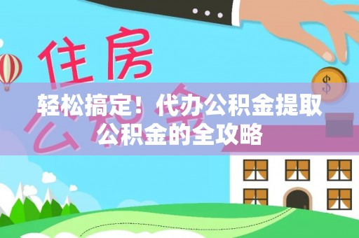 鄢陵轻松搞定！代办公积金提取公积金的全攻略
