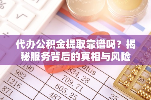 鄢陵代办公积金提取靠谱吗？揭秘服务背后的真相与风险