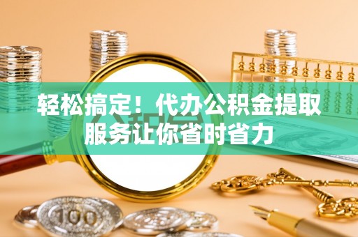 鄢陵轻松搞定！代办公积金提取服务让你省时省力